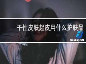 干性皮肤起皮用什么护肤品