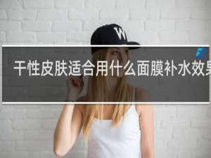 干性皮肤适合用什么面膜补水效果好
