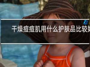 干燥痘痘肌用什么护肤品比较好