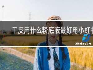 干皮用什么粉底液最好用小红书