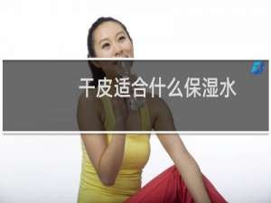 干皮适合什么保湿水