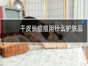 干皮长痘痘用什么护肤品