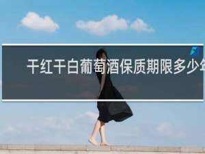 干红干白葡萄酒保质期限多少年