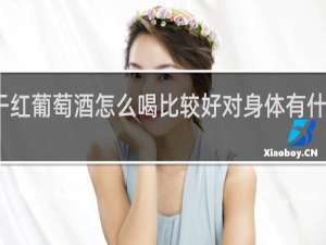 干红葡萄酒怎么喝比较好对身体有什么好处