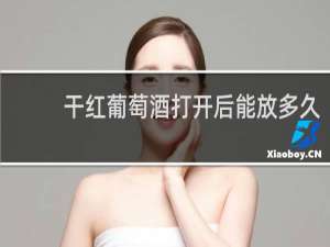 干红葡萄酒打开后能放多久