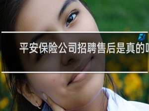 平安保险公司招聘售后是真的吗
