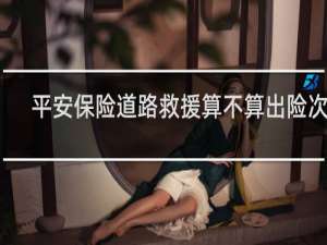 平安保险道路救援算不算出险次数
