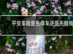平安车险是先修车还是先赔钱