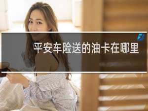 平安车险送的油卡在哪里