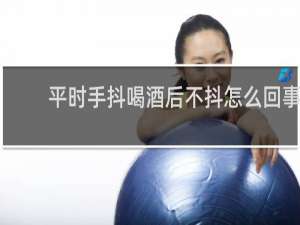 平时手抖喝酒后不抖怎么回事