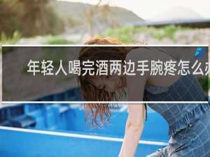 年轻人喝完酒两边手腕疼怎么办