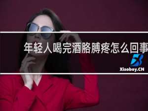 年轻人喝完酒胳膊疼怎么回事