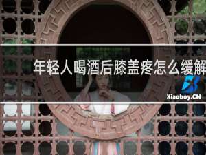 年轻人喝酒后膝盖疼怎么缓解