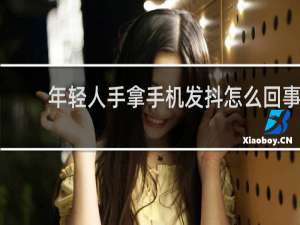 年轻人手拿手机发抖怎么回事