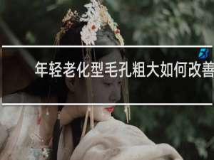 年轻老化型毛孔粗大如何改善