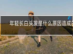 年轻长白头发是什么原因造成的