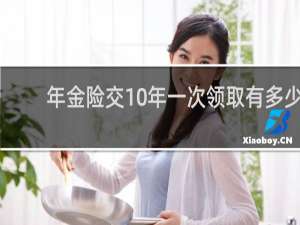 年金险交10年一次领取有多少