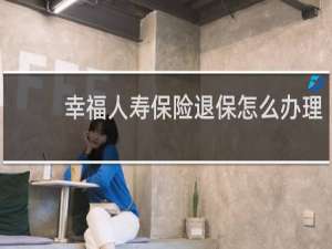 幸福人寿保险退保怎么办理