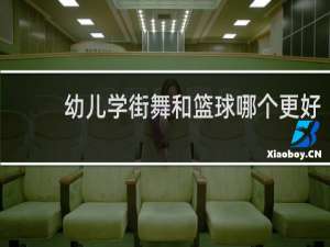 幼儿学街舞和篮球哪个更好