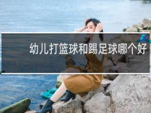 幼儿打篮球和踢足球哪个好