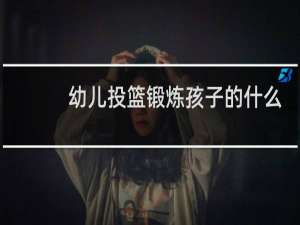幼儿投篮锻炼孩子的什么