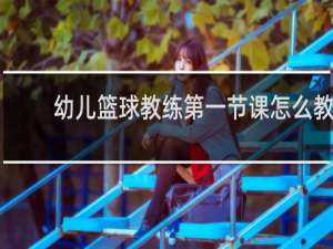 幼儿篮球教练第一节课怎么教