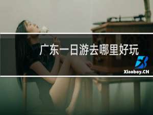 广东一日游去哪里好玩