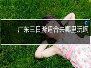 广东三日游适合去哪里玩啊
