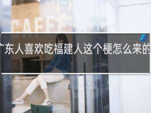 广东人喜欢吃福建人这个梗怎么来的什么梗