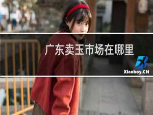 广东卖玉市场在哪里