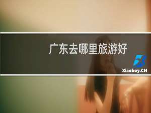 广东去哪里旅游好