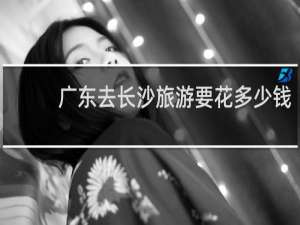 广东去长沙旅游要花多少钱
