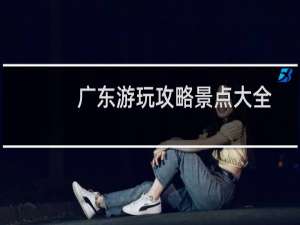 广东游玩攻略景点大全