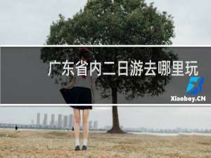 广东省内二日游去哪里玩