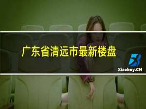 广东省清远市最新楼盘