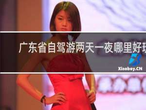 广东省自驾游两天一夜哪里好玩