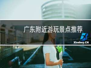 广东附近游玩景点推荐