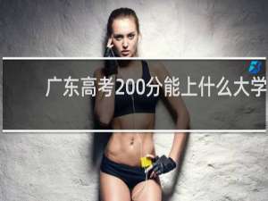 广东高考200分能上什么大学