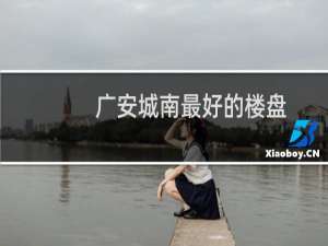 广安城南最好的楼盘