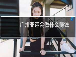 广州亚运会做什么赚钱