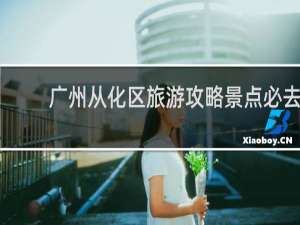 广州从化区旅游攻略景点必去
