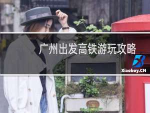 广州出发高铁游玩攻略