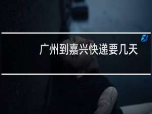 广州到嘉兴快递要几天