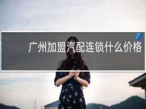 广州加盟汽配连锁什么价格