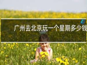 广州去北京玩一个星期多少钱