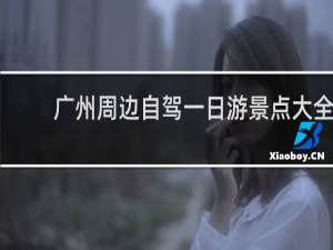 广州周边自驾一日游景点大全