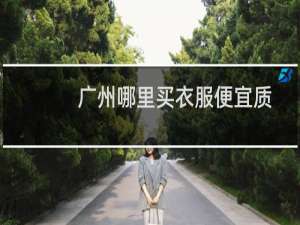 广州哪里买衣服便宜质量可靠（广州哪里买衣服便宜）