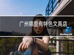 广州哪里有特色文具店
