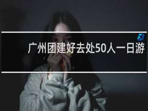 广州团建好去处50人一日游