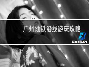 广州地铁沿线游玩攻略